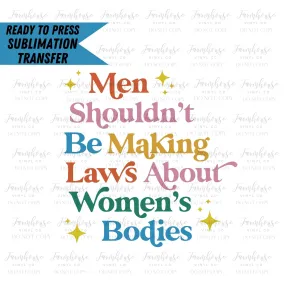 Men Shouldn't Be Making Laws About Women's Bodies, Ready To Press, Sublimation Transfers, Sublimation Print, Women's Rights, Feminist